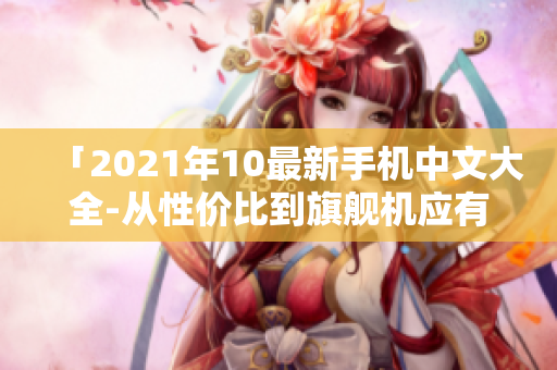 「2021年10最新手机中文大全-从性价比到旗舰机应有尽有」