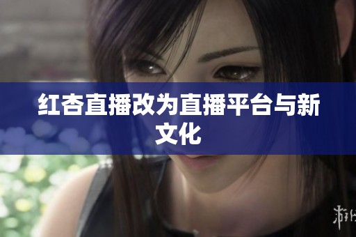 红杏直播改为直播平台与新文化