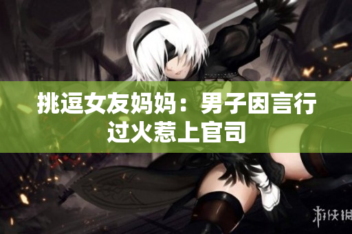 挑逗女友妈妈：男子因言行过火惹上官司