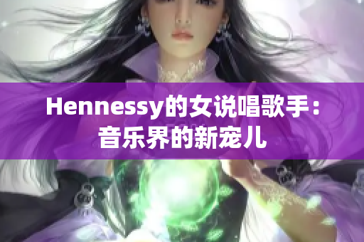 Hennessy的女说唱歌手：音乐界的新宠儿