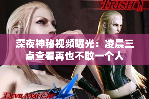 深夜神秘视频曝光：凌晨三点查看再也不敢一个人