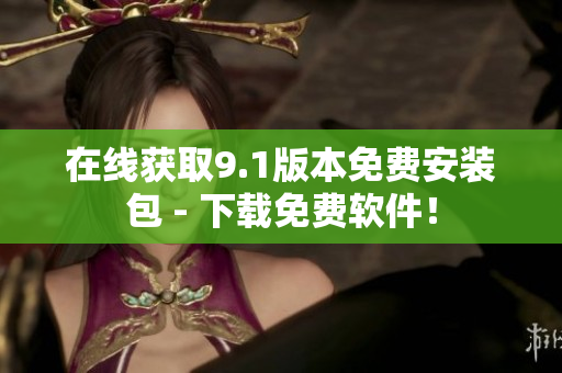 在线获取9.1版本免费安装包 - 下载免费软件！