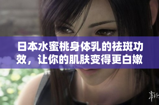 日本水蜜桃身体乳的祛斑功效，让你的肌肤变得更白嫩