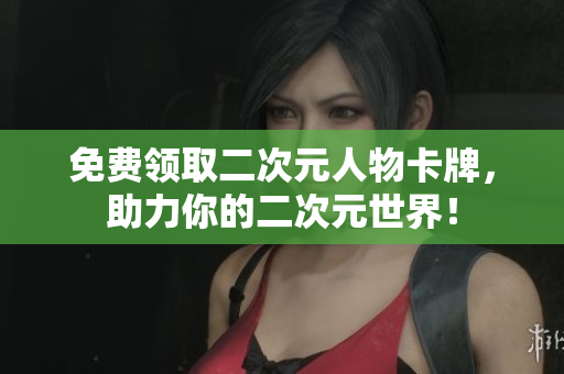 免费领取二次元人物卡牌，助力你的二次元世界！