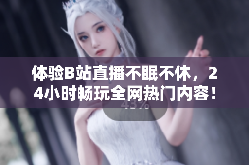 体验B站直播不眠不休，24小时畅玩全网热门内容！