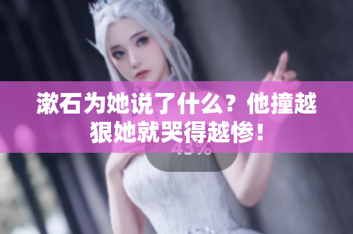 漱石为她说了什么？他撞越狠她就哭得越惨！