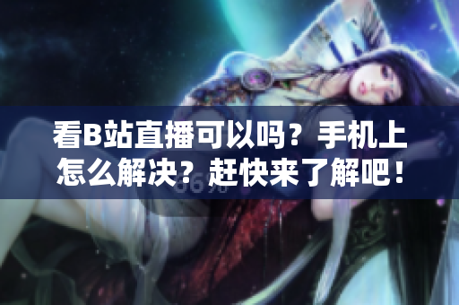 看B站直播可以吗？手机上怎么解决？赶快来了解吧！
