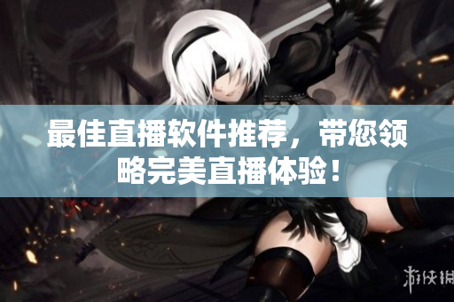 最佳直播软件推荐，带您领略完美直播体验！