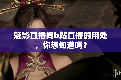 魅影直播间b站直播的用处，你想知道吗？