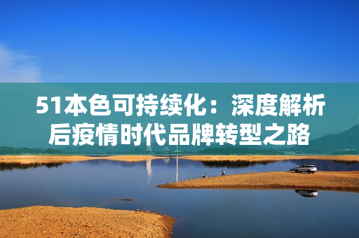 51本色可持续化：深度解析后疫情时代品牌转型之路