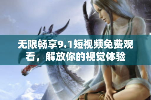 无限畅享9.1短视频免费观看，解放你的视觉体验