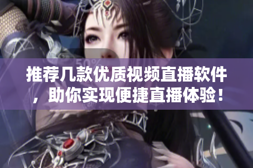 推荐几款优质视频直播软件，助你实现便捷直播体验！