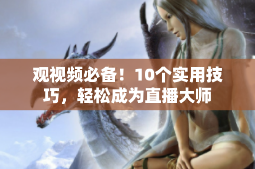观视频必备！10个实用技巧，轻松成为直播大师