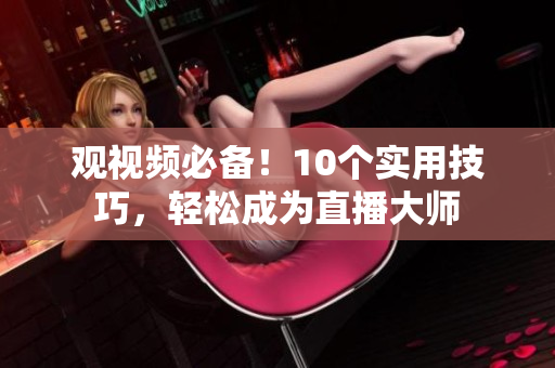 观视频必备！10个实用技巧，轻松成为直播大师