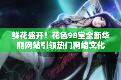 鲜花盛开！花色98堂全新华丽网站引领热门网络文化