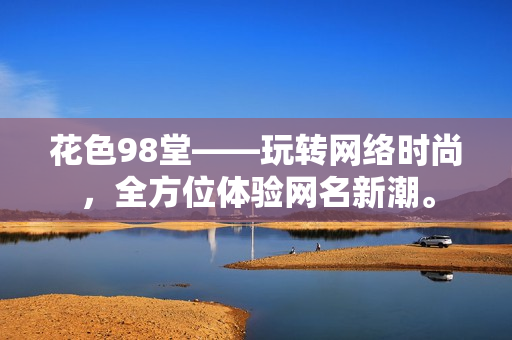 花色98堂——玩转网络时尚，全方位体验网名新潮。