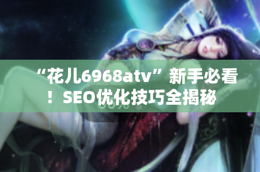 “花儿6968atv”新手必看！SEO优化技巧全揭秘