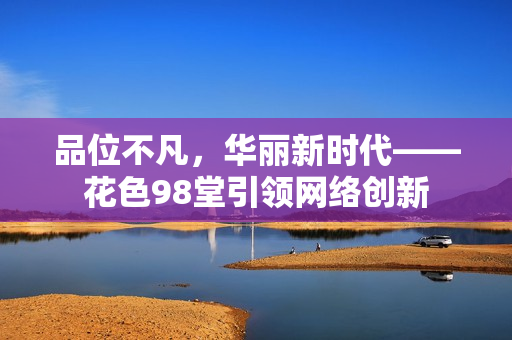 品位不凡，华丽新时代——花色98堂引领网络创新