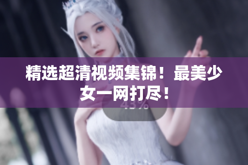精选超清视频集锦！最美少女一网打尽！