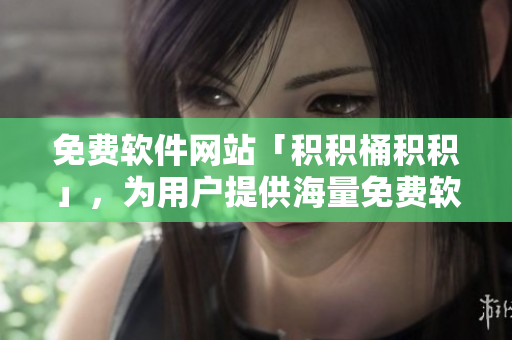 免费软件网站「积积桶积积」，为用户提供海量免费软件资源