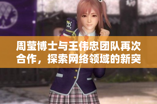 周莹博士与王伟忠团队再次合作，探索网络领域的新突破