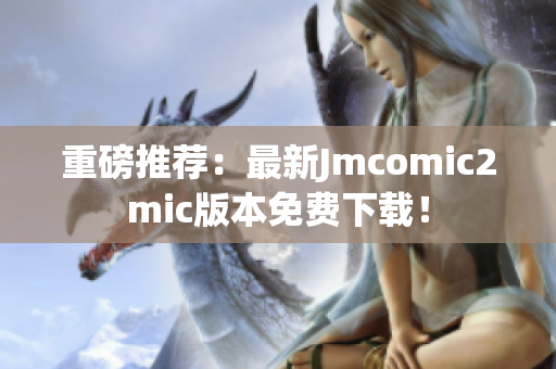 重磅推荐：最新Jmcomic2mic版本免费下载！