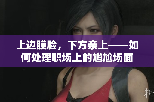 上边膜脸，下方亲上——如何处理职场上的尴尬场面