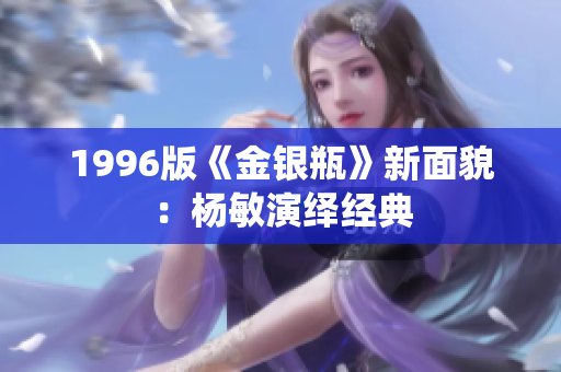 1996版《金银瓶》新面貌：杨敏演绎经典