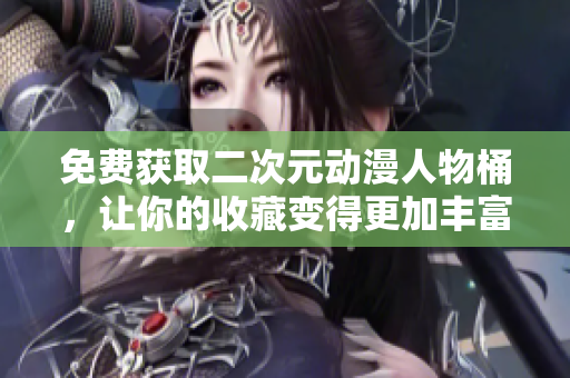 免费获取二次元动漫人物桶，让你的收藏变得更加丰富