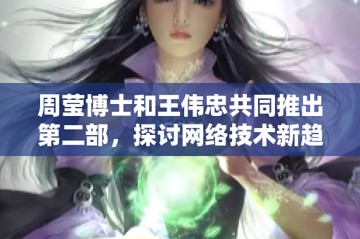周莹博士和王伟忠共同推出第二部，探讨网络技术新趋势