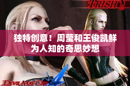 独特创意！周莹和王俊凯鲜为人知的奇思妙想