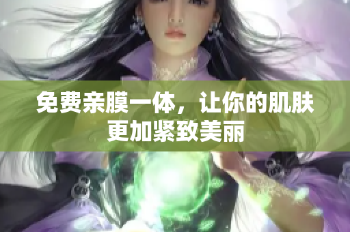 免费亲膜一体，让你的肌肤更加紧致美丽