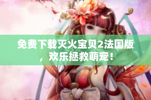 免费下载灭火宝贝2法国版，欢乐拯救萌宠！
