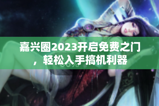 嘉兴圈2023开启免费之门，轻松入手搞机利器