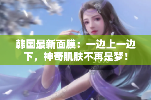 韩国最新面膜：一边上一边下，神奇肌肤不再是梦！