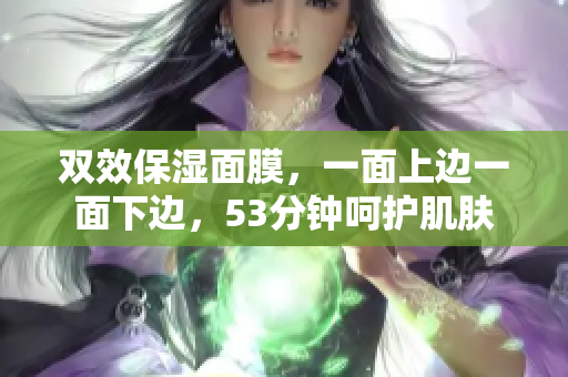 双效保湿面膜，一面上边一面下边，53分钟呵护肌肤