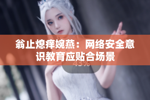 翁止熄痒婉燕：网络安全意识教育应贴合场景
