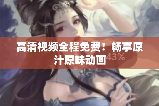 高清视频全程免费！畅享原汁原味动画