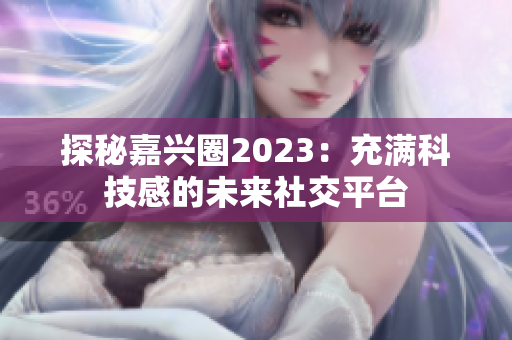 探秘嘉兴圈2023：充满科技感的未来社交平台