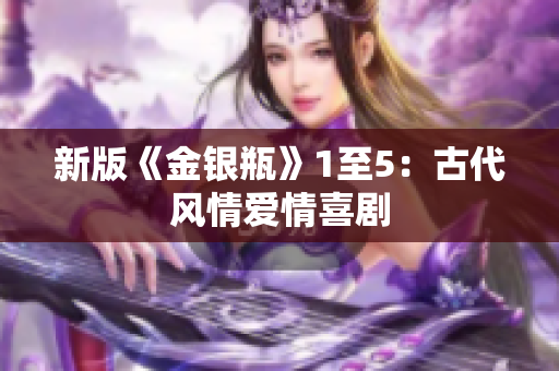 新版《金银瓶》1至5：古代风情爱情喜剧