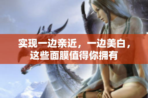 实现一边亲近，一边美白，这些面膜值得你拥有