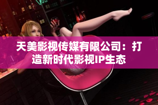 天美影视传媒有限公司：打造新时代影视IP生态