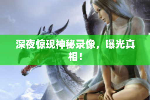 深夜惊现神秘录像，曝光真相！