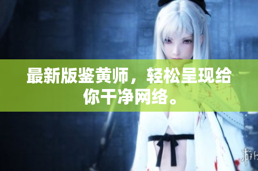 最新版鉴黄师，轻松呈现给你干净网络。