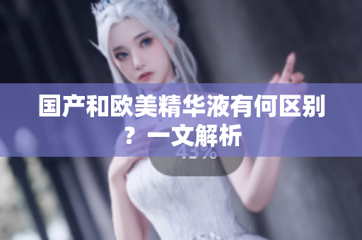 国产和欧美精华液有何区别？一文解析