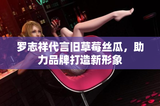 罗志祥代言旧草莓丝瓜，助力品牌打造新形象