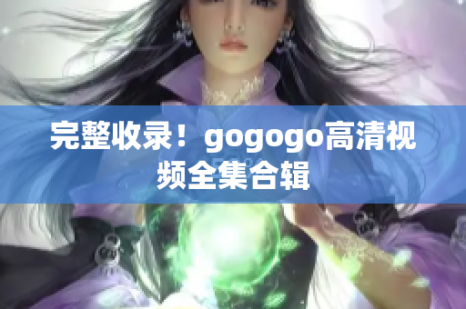 完整收录！gogogo高清视频全集合辑