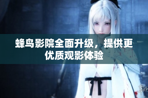 蜂鸟影院全面升级，提供更优质观影体验