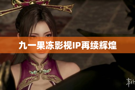 九一果冻影视IP再续辉煌