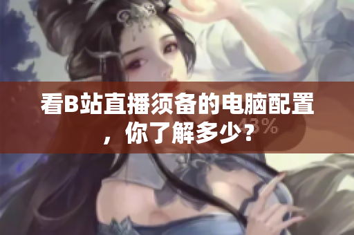 看B站直播须备的电脑配置，你了解多少？